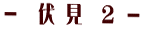 − 伏 見 −
