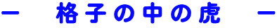 − 格子の中の虎 −